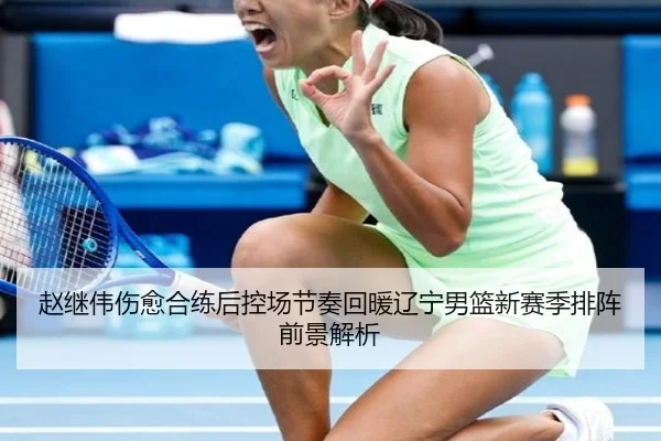 赵继伟伤愈合练后控场节奏回暖辽宁男篮新赛季排阵前景解析